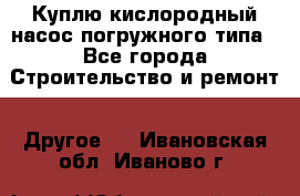 Куплю кислородный насос погружного типа - Все города Строительство и ремонт » Другое   . Ивановская обл.,Иваново г.